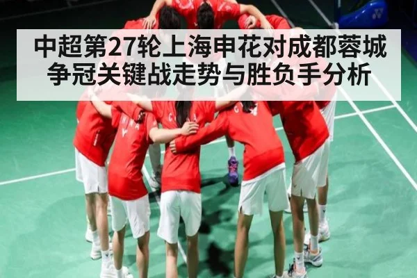 中超第27轮上海申花对成都蓉城争冠关键战走势与胜负手分析